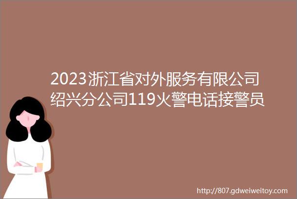 2023浙江省对外服务有限公司绍兴分公司119火警电话接警员岗位招聘6人公告